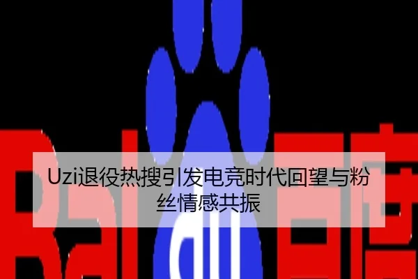 Uzi退役热搜引发电竞时代回望与粉丝情感共振