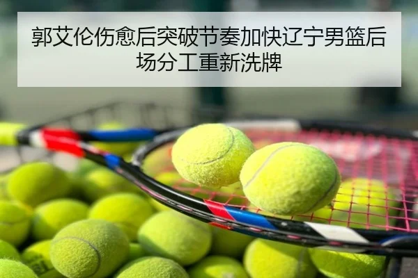 郭艾伦伤愈后突破节奏加快辽宁男篮后场分工重新洗牌