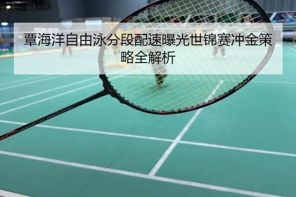 覃海洋自由泳分段配速曝光世锦赛冲金策略全解析