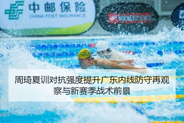 周琦夏训对抗强度提升广东内线防守再观察与新赛季战术前景
