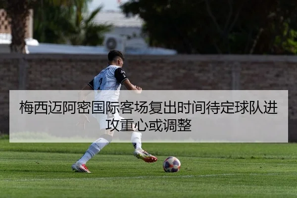 梅西迈阿密国际客场复出时间待定球队进攻重心或调整