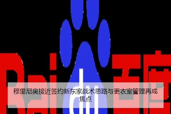 穆里尼奥接近签约新东家战术思路与更衣室管理再成焦点