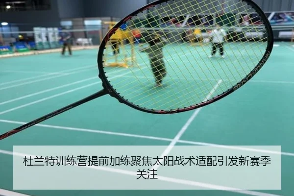 杜兰特训练营提前加练聚焦太阳战术适配引发新赛季关注