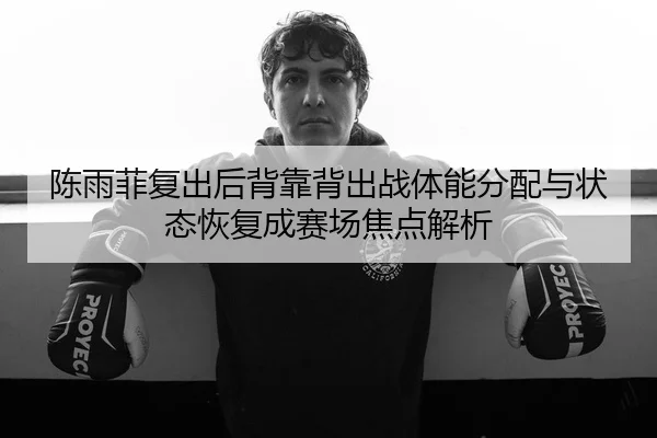 陈雨菲复出后背靠背出战体能分配与状态恢复成赛场焦点解析