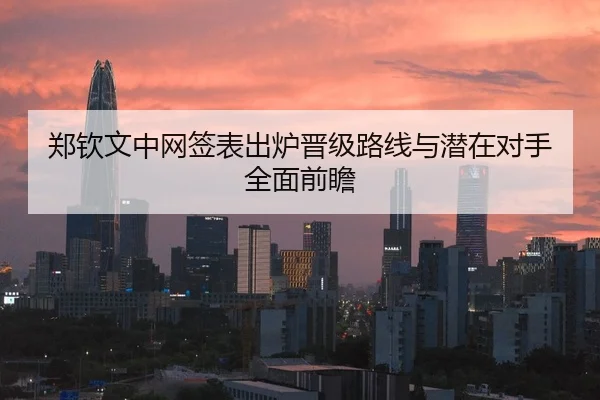 郑钦文中网签表出炉晋级路线与潜在对手全面前瞻
