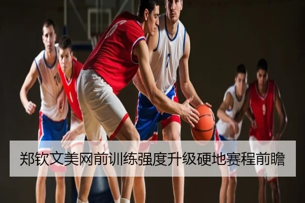郑钦文美网前训练强度升级硬地赛程前瞻