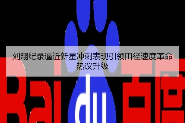刘翔纪录逼近新星冲刺表现引领田径速度革命热议升级