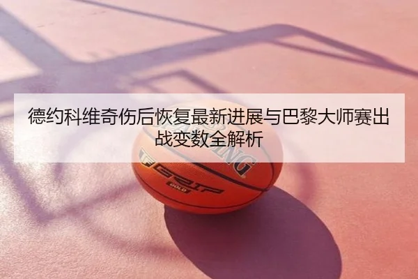 德约科维奇伤后恢复最新进展与巴黎大师赛出战变数全解析
